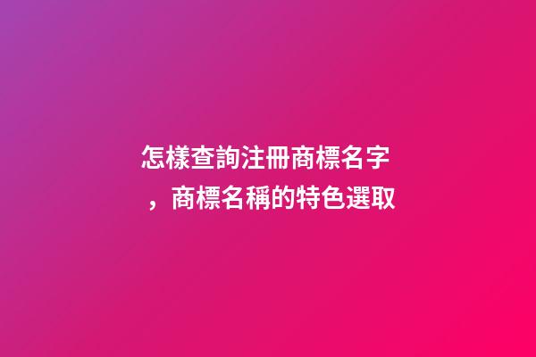 怎樣查詢注冊商標名字，商標名稱的特色選取